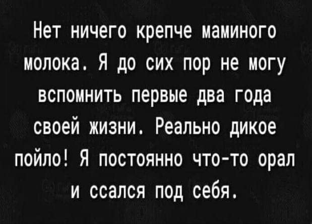 Нет ничего крепче маминого молока. Я до сих пор не могу вспомнить первые два года своей жизни. Реально дикое пойло! Я постоянно что-то орал и ссался под себя.